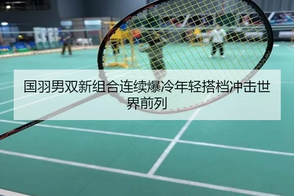 国羽男双新组合连续爆冷年轻搭档冲击世界前列