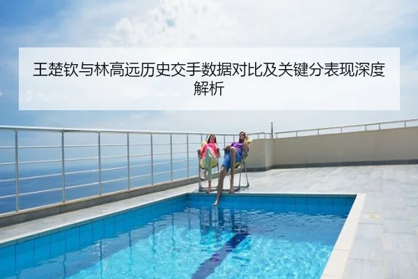 王楚钦与林高远历史交手数据对比及关键分表现深度解析