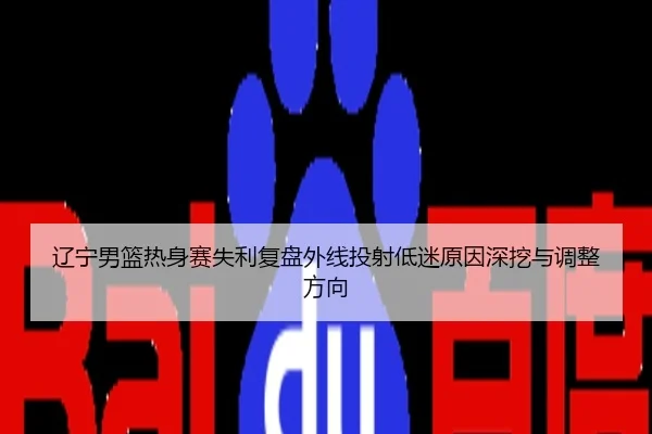 辽宁男篮热身赛失利复盘外线投射低迷原因深挖与调整方向