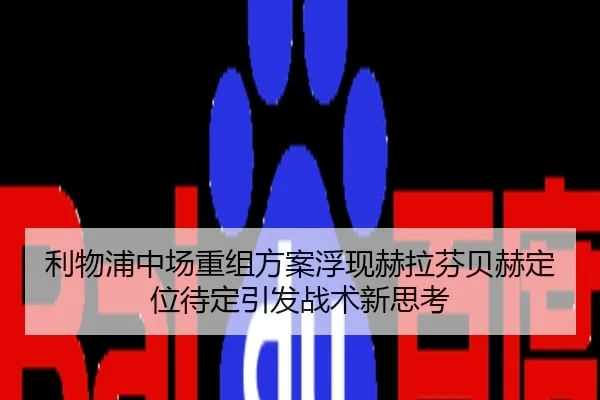 利物浦中场重组方案浮现赫拉芬贝赫定位待定引发战术新思考