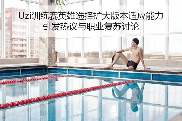 Uzi训练赛英雄选择扩大版本适应能力引发热议与职业复苏讨论