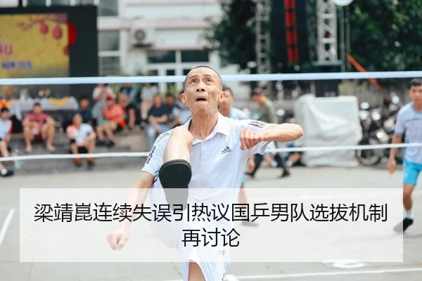 梁靖崑连续失误引热议国乒男队选拔机制再讨论